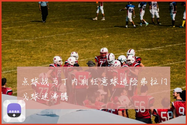 点球战马丁内利任意球造险弗拉门戈球迷沸腾