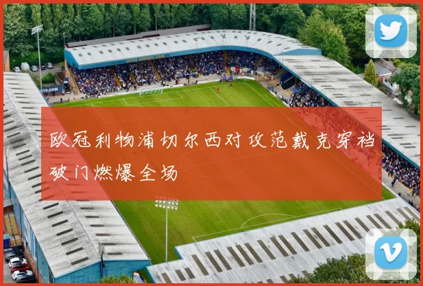 欧冠利物浦切尔西对攻范戴克穿裆破门燃爆全场