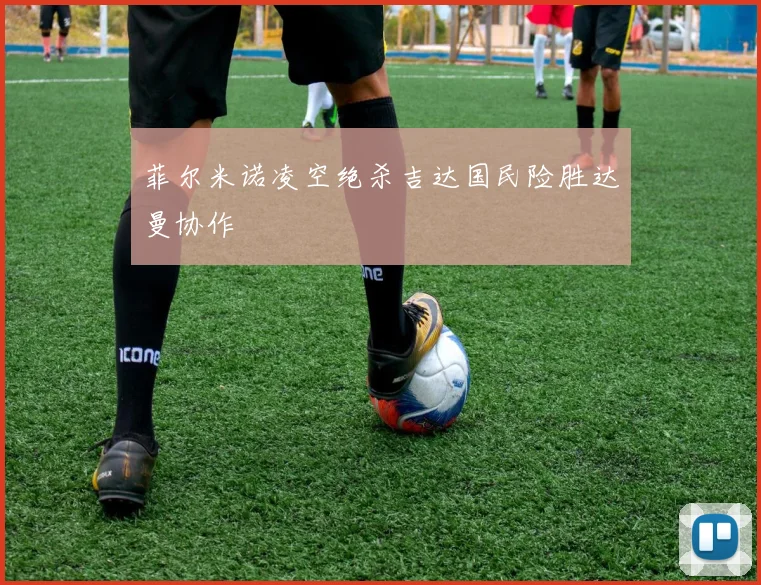 菲尔米诺凌空绝杀吉达国民险胜达曼协作