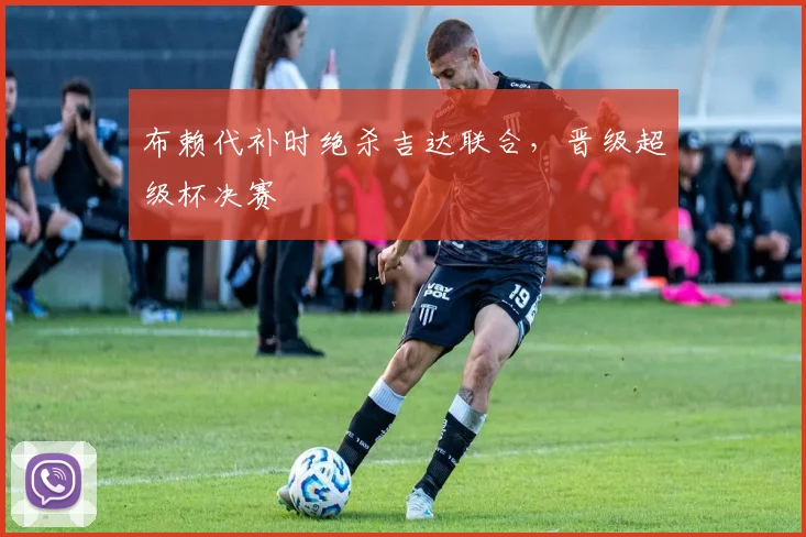 布赖代补时绝杀吉达联合，晋级超级杯决赛