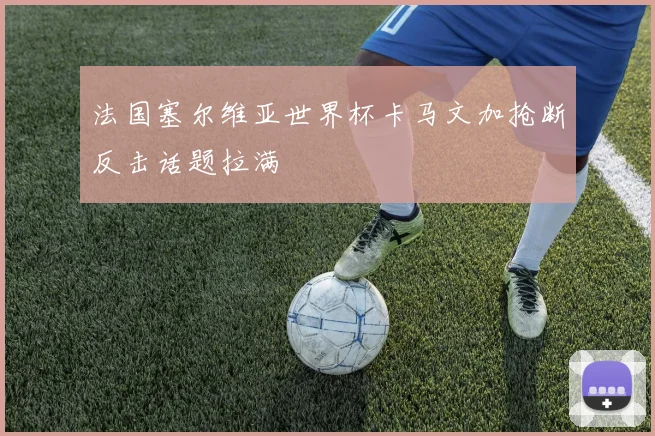 法国塞尔维亚世界杯卡马文加抢断反击话题拉满