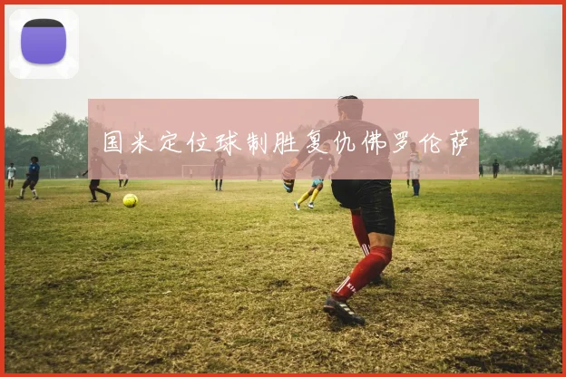 国米定位球制胜复仇佛罗伦萨