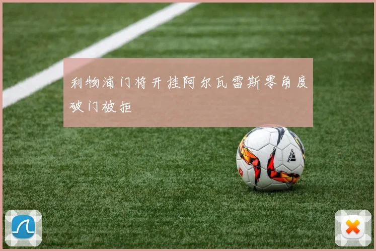利物浦门将开挂阿尔瓦雷斯零角度破门被拒
