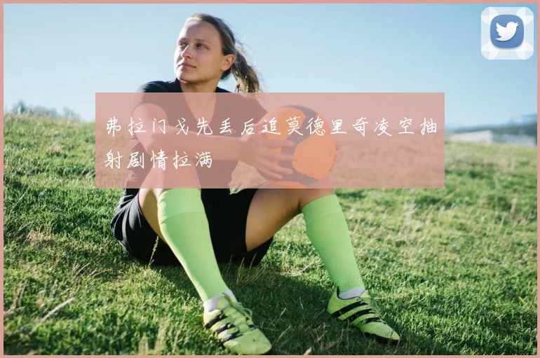 弗拉门戈先丢后追莫德里奇凌空抽射剧情拉满