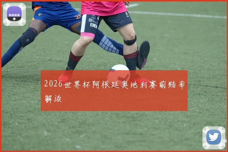 2026世界杯阿根廷奥地利赛前赔率解读