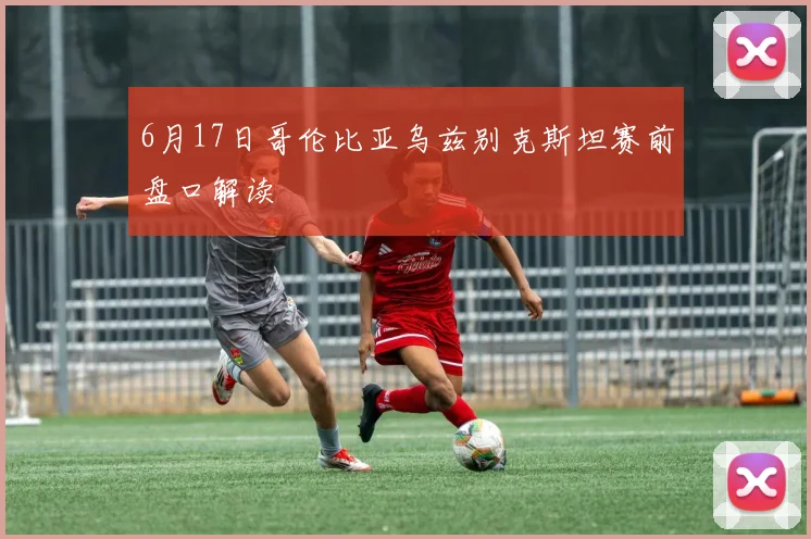 6月17日哥伦比亚乌兹别克斯坦赛前盘口解读