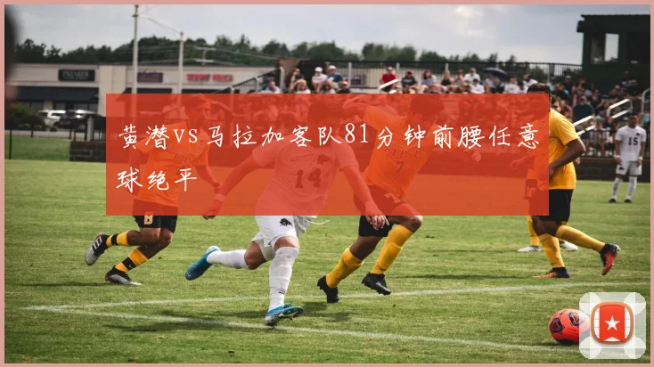 黄潜vs马拉加客队81分钟前腰任意球绝平