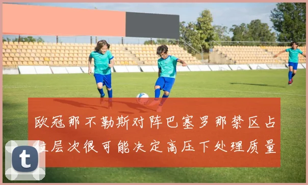 欧冠那不勒斯对阵巴塞罗那禁区占位层次很可能决定高压下处理质量