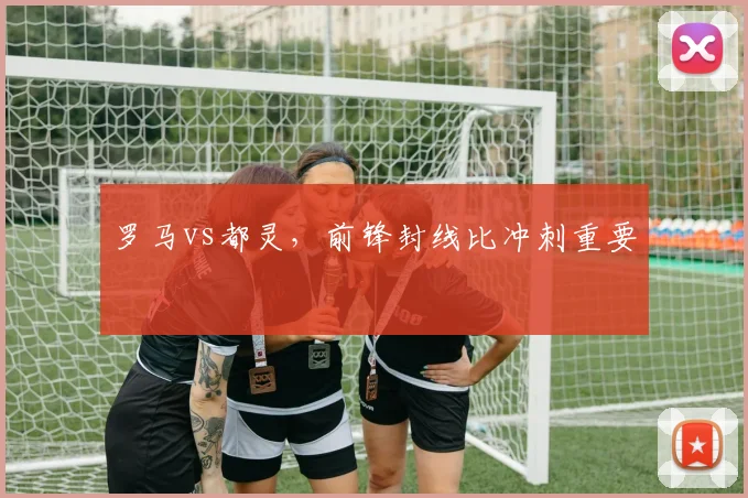 罗马vs都灵,前锋封线比冲刺重要