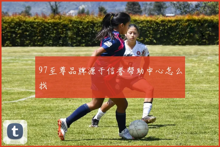 97至尊品牌源于信誉帮助中心怎么找