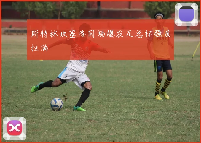 斯特林坎塞洛同场爆发足总杯强度拉满