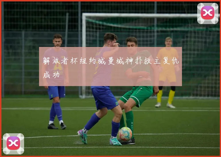 解放者杯纽约城曼城神扑救主复仇成功