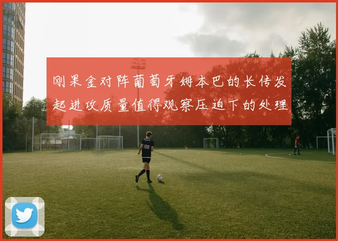刚果金对阵葡萄牙姆本巴的长传发起进攻质量值得观察压迫下的处理