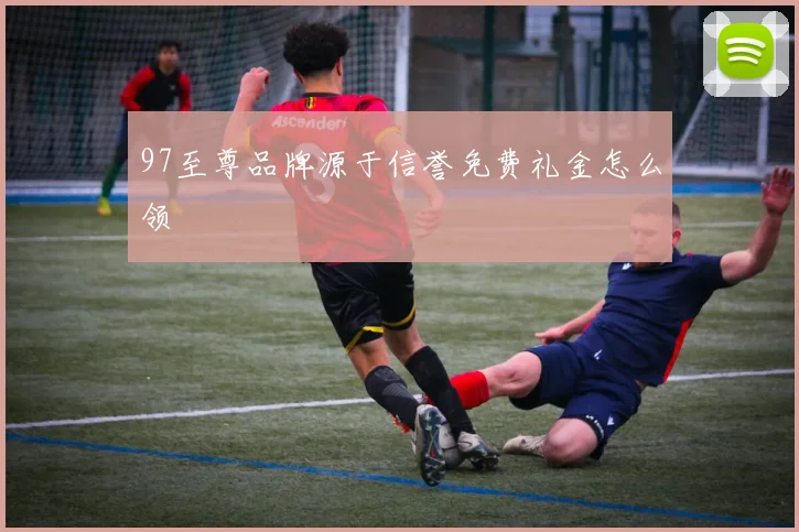 97至尊品牌源于信誉免费礼金怎么领