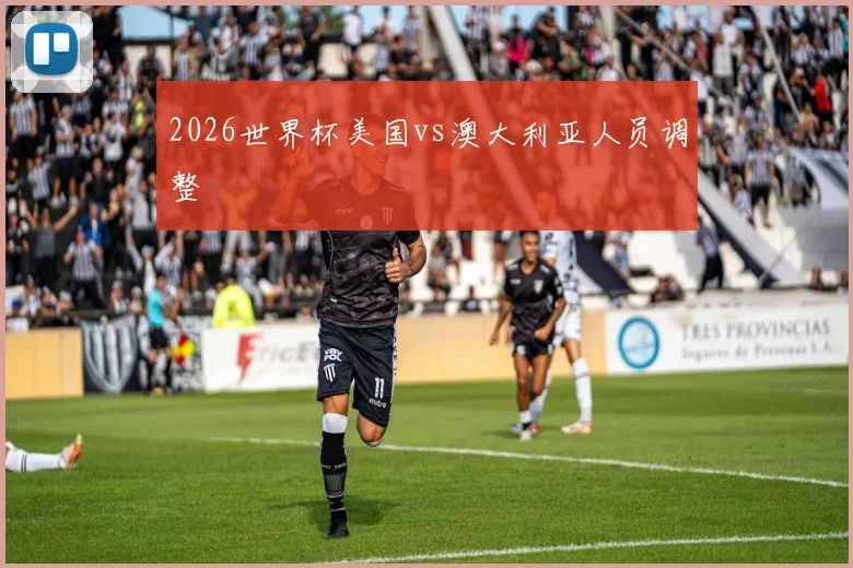2026世界杯美国vs澳大利亚人员调整