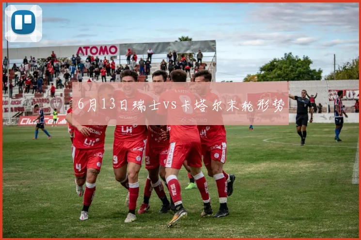 6月13日瑞士vs卡塔尔末轮形势