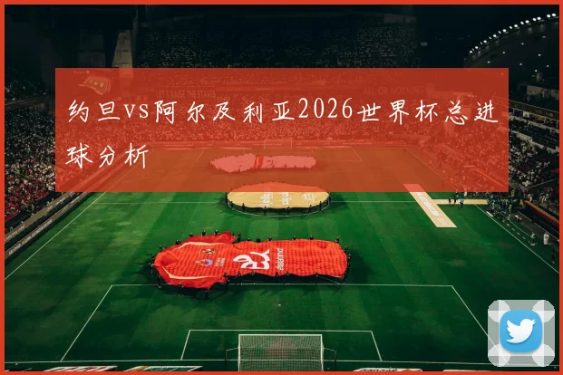 约旦vs阿尔及利亚2026世界杯总进球分析