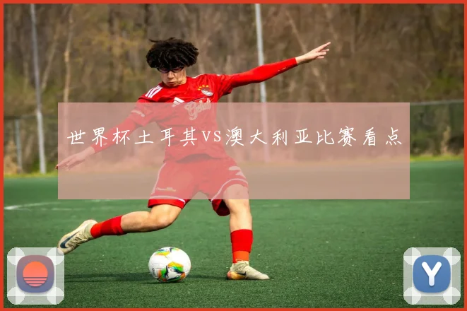 世界杯土耳其vs澳大利亚比赛看点