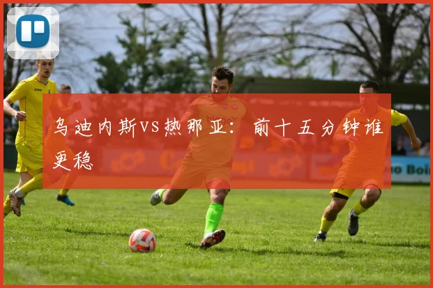 乌迪内斯vs热那亚：前十五分钟谁更稳