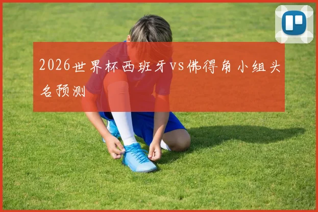 2026世界杯西班牙vs佛得角小组头名预测