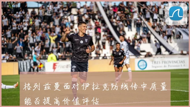 格列兹曼面对伊拉克防线传中质量能否提高价值评估