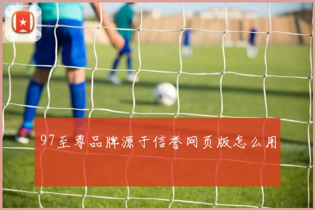 97至尊品牌源于信誉网页版怎么用