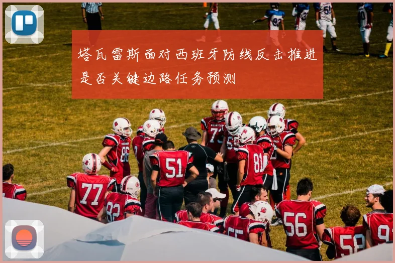 塔瓦雷斯面对西班牙防线反击推进是否关键边路任务预测