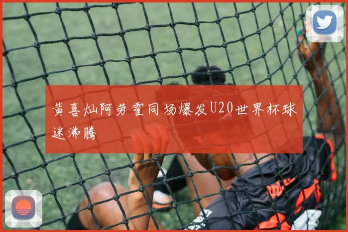 黄喜灿阿劳霍同场爆发U20世界杯球迷沸腾
