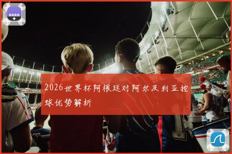 2026世界杯阿根廷对阿尔及利亚控球优势解析
