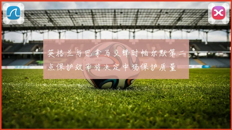 英格兰与巴拿马交锋时帕尔默第二点保护效率将决定中场保护质量