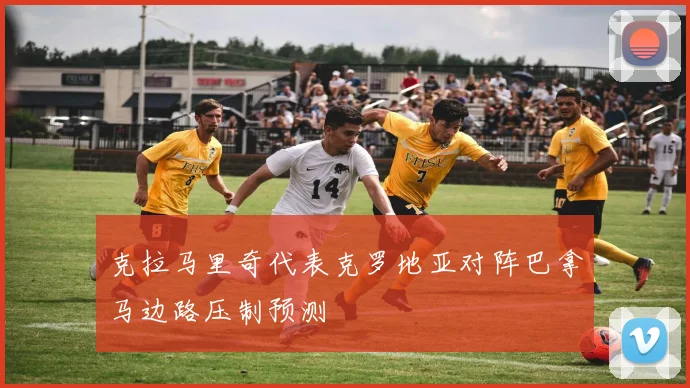 克拉马里奇代表克罗地亚对阵巴拿马边路压制预测