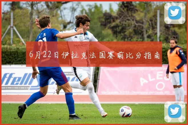 6月22日伊拉克法国赛前比分指南