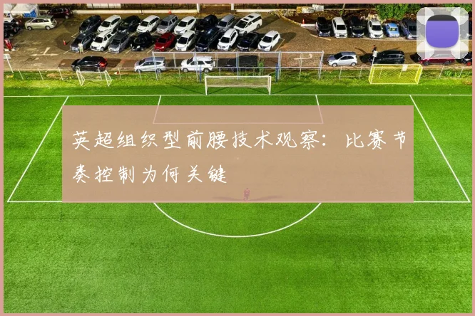 英超组织型前腰技术观察:比赛节奏控制为何关键