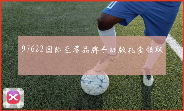 97622国际至尊品牌手机版礼金领取