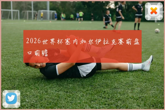 2026世界杯塞内加尔伊拉克赛前盘口前瞻