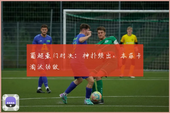 葡超豪门对决：神扑频出，本菲卡淘汰劲敌