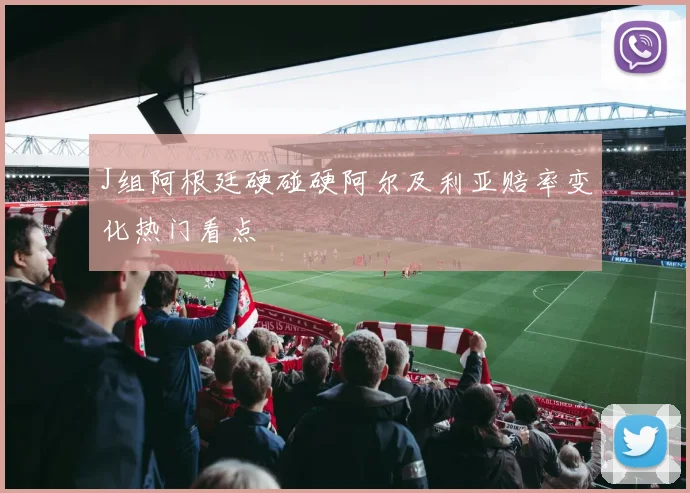 J组阿根廷硬碰硬阿尔及利亚赔率变化热门看点