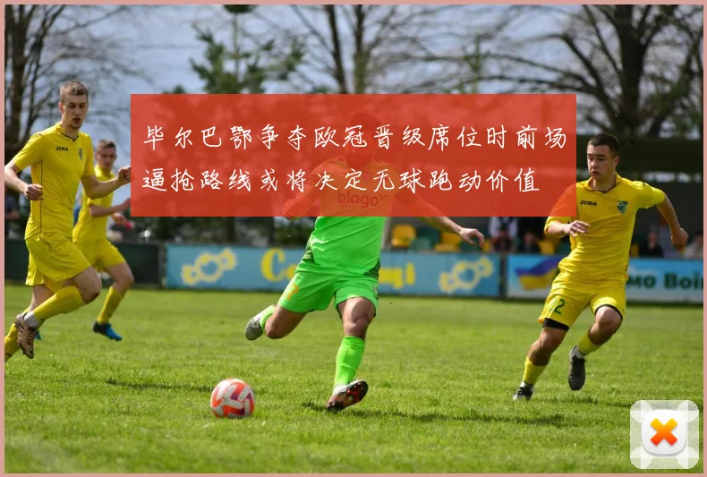 毕尔巴鄂争夺欧冠晋级席位时前场逼抢路线或将决定无球跑动价值