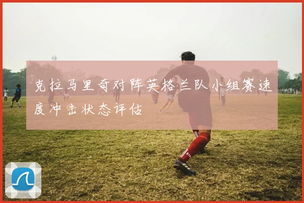 克拉马里奇对阵英格兰队小组赛速度冲击状态评估