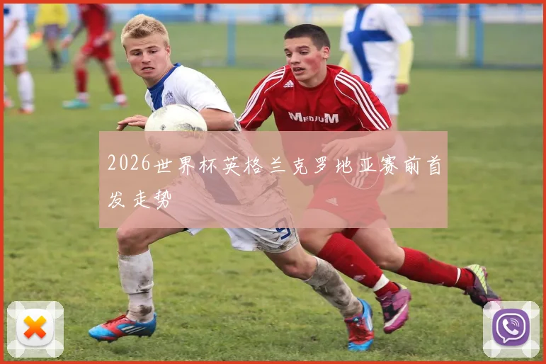 2026世界杯英格兰克罗地亚赛前首发走势