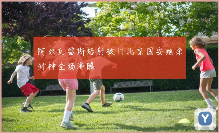 阿尔瓦雷斯怒射破门北京国安绝杀封神全场沸腾
