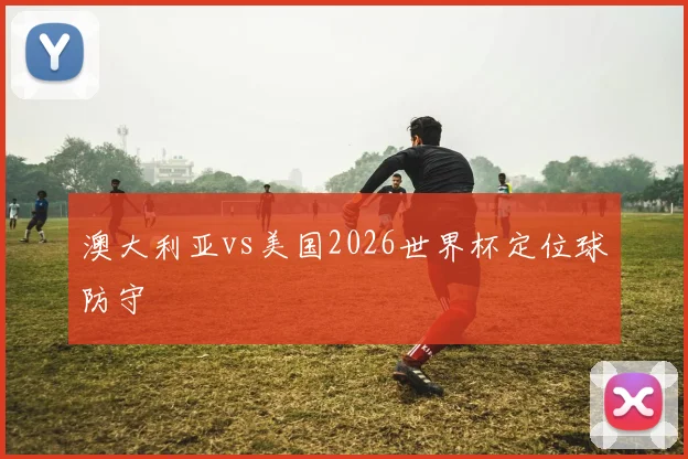 澳大利亚vs美国2026世界杯定位球防守
