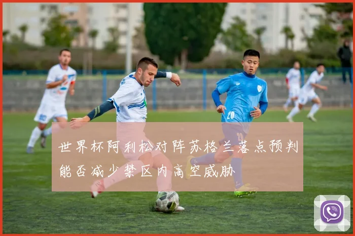 世界杯阿利松对阵苏格兰落点预判能否减少禁区内高空威胁