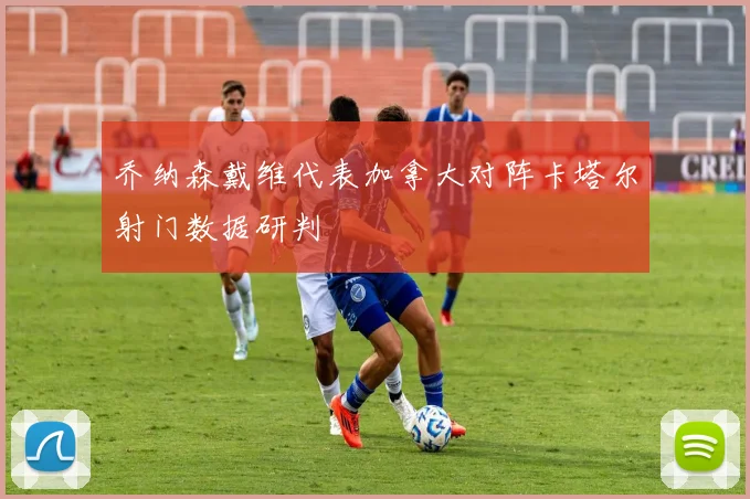 乔纳森戴维代表加拿大对阵卡塔尔射门数据研判