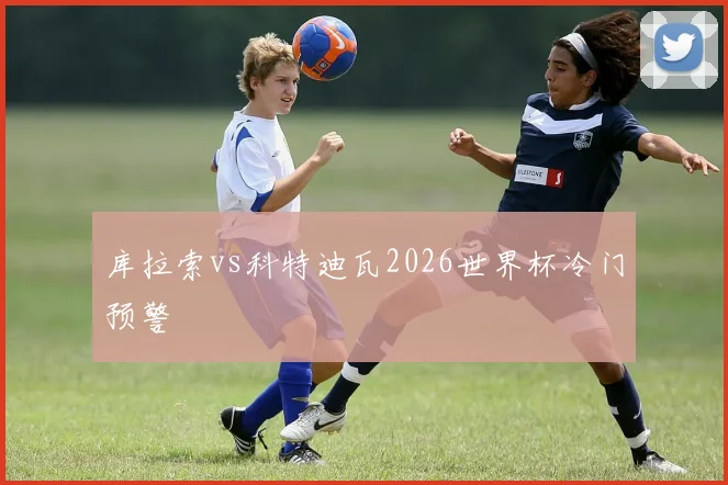 库拉索vs科特迪瓦2026世界杯冷门预警