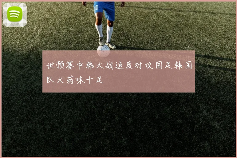 世预赛中韩大战速度对攻国足韩国队火药味十足