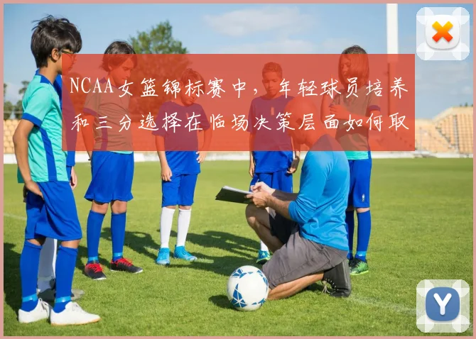 NCAA女篮锦标赛中，年轻球员培养和三分选择在临场决策层面如何取得平衡