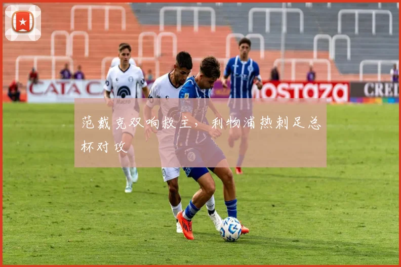 范戴克双响救主，利物浦热刺足总杯对攻