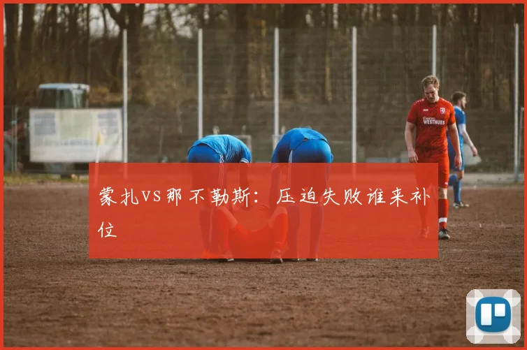 蒙扎vs那不勒斯:压迫失败谁来补位