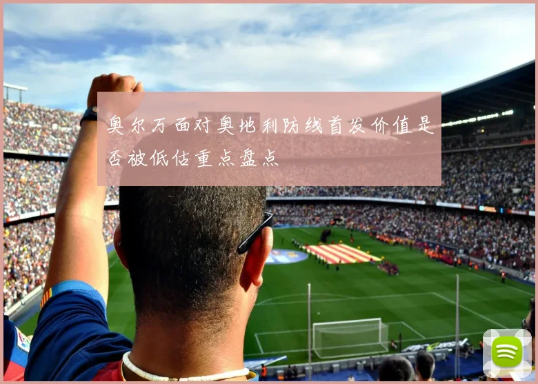 奥尔万面对奥地利防线首发价值是否被低估重点盘点